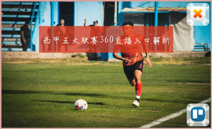 西甲五大联赛360直播入口解析