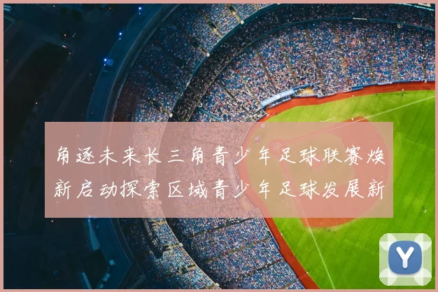 角逐未来长三角青少年足球联赛焕新启动探索区域青少年足球发展新模式