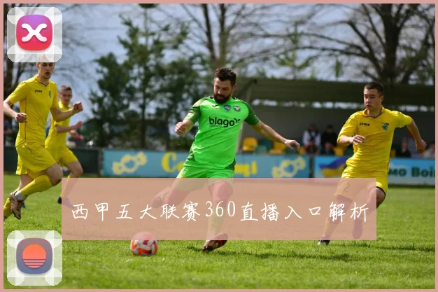 西甲五大联赛360直播入口解析