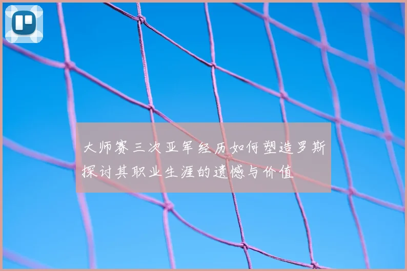大师赛三次亚军经历如何塑造罗斯探讨其职业生涯的遗憾与价值