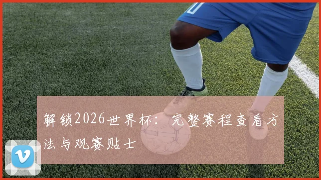 解锁2026世界杯：完整赛程查看方法与观赛贴士