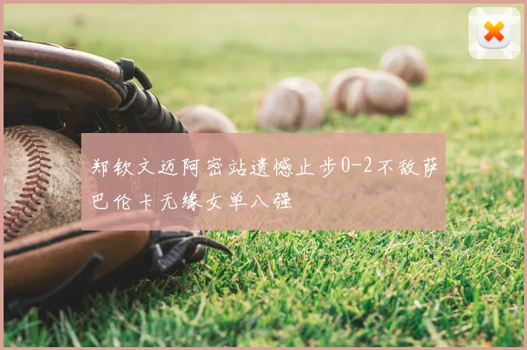 郑钦文迈阿密站遗憾止步0-2不敌萨巴伦卡无缘女单八强