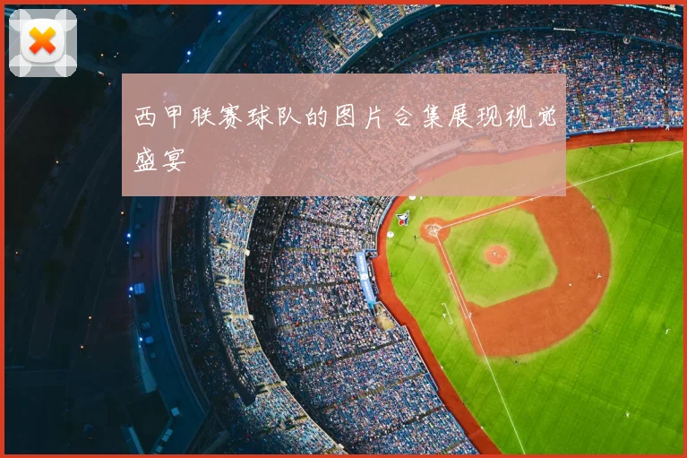 西甲联赛球队的图片合集展现视觉盛宴