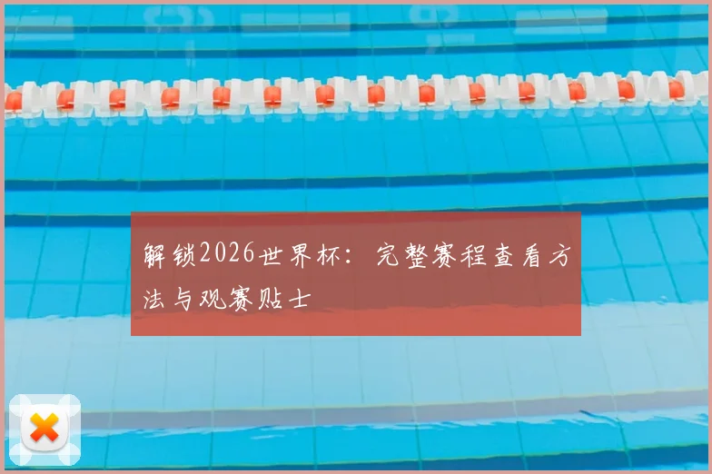解锁2026世界杯：完整赛程查看方法与观赛贴士