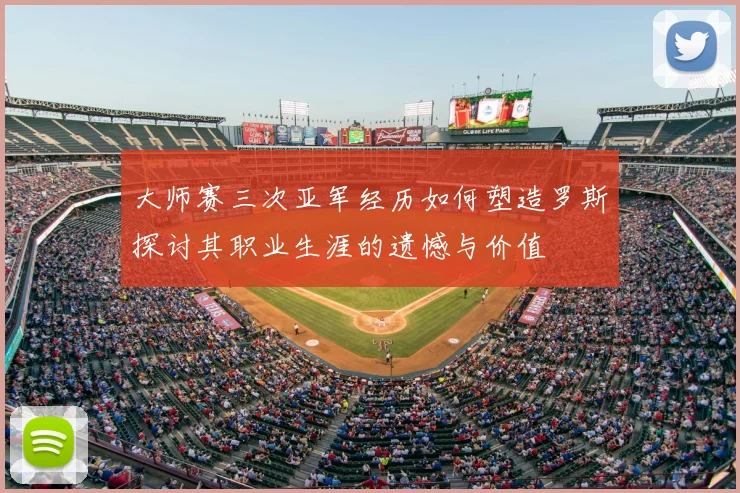 大师赛三次亚军经历如何塑造罗斯探讨其职业生涯的遗憾与价值