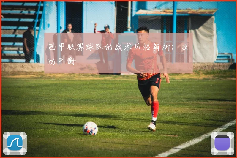 西甲联赛球队的战术风格解析:攻防平衡